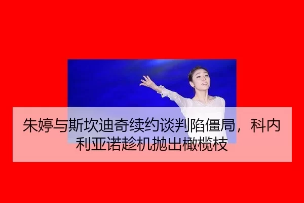 朱婷与斯坎迪奇续约谈判陷僵局，科内利亚诺趁机抛出橄榄枝